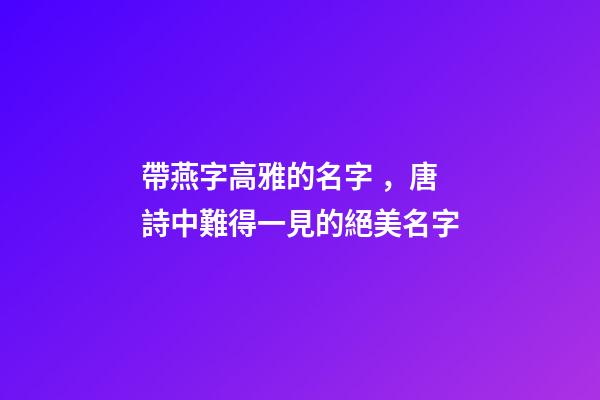 帶燕字高雅的名字，唐詩中難得一見的絕美名字-第1張-觀點-玄機派